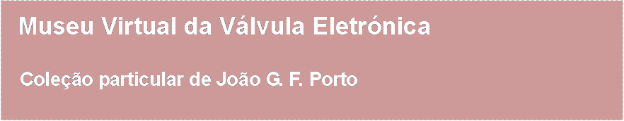 Caixa de texto:   Museu Virtual da Válvula Eletrónica   Coleção particular de João G. F. Porto        